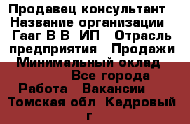 Продавец-консультант › Название организации ­ Гааг В.В, ИП › Отрасль предприятия ­ Продажи › Минимальный оклад ­ 15 000 - Все города Работа » Вакансии   . Томская обл.,Кедровый г.